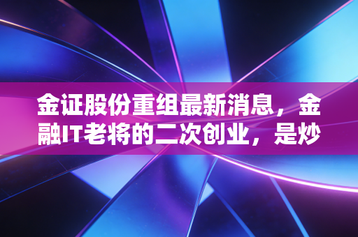 金证股份重组最新消息,金融IT老将的二次创业,是炒作还是真金白银?