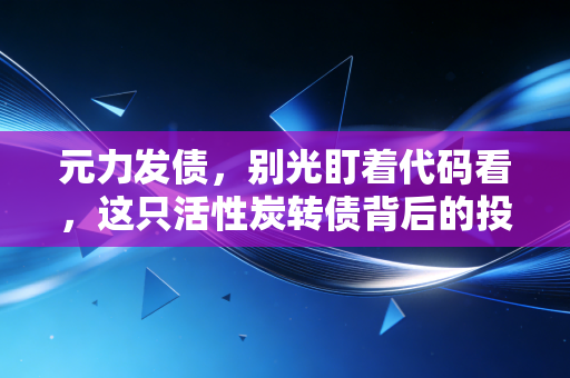 元力发债，别光盯着代码看，这只活性炭转债背后的投资逻辑你得懂