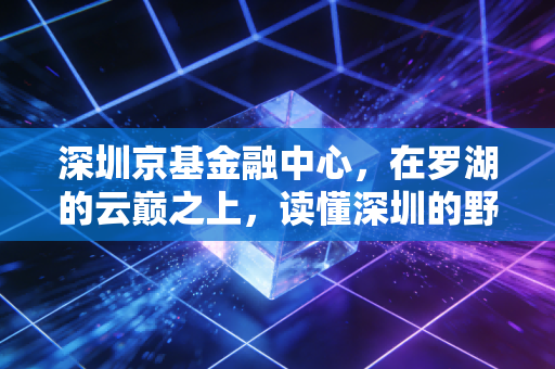 深圳京基金融中心，在罗湖的云巅之上，读懂深圳的野心与焦虑