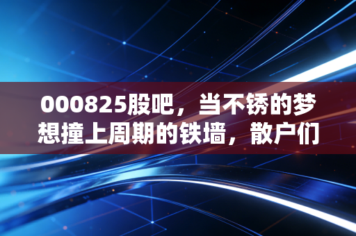 000825股吧,当不锈的梦想撞上周期的铁墙,散户们的焦虑与希望还有多远?
