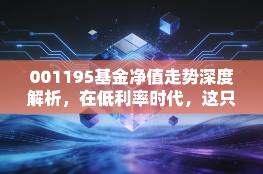 001195基金净值走势深度解析,在低利率时代,这只债基还能守住我们的钱袋子吗?