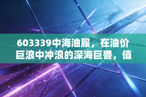 603339中海油服，在油价巨浪中冲浪的深海巨兽，值得拥有吗？