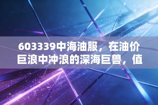 603339中海油服，在油价巨浪中冲浪的深海巨兽，值得拥有吗？