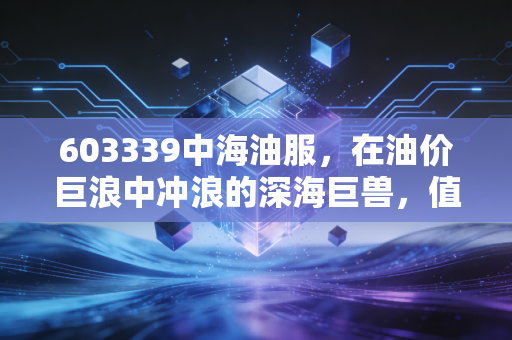 603339中海油服，在油价巨浪中冲浪的深海巨兽，值得拥有吗？