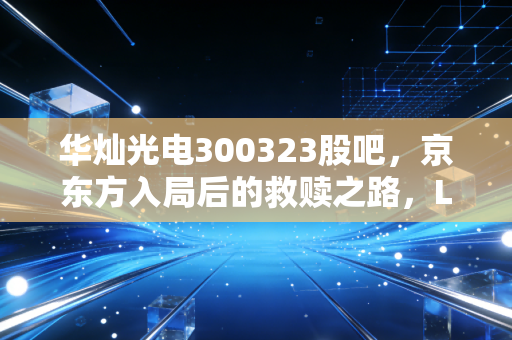 华灿光电300323股吧，京东方入局后的救赎之路，LED芯片龙头的翻身仗还要打多久？