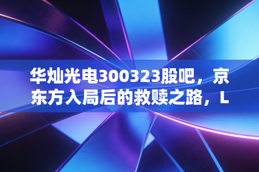 华灿光电300323股吧，京东方入局后的救赎之路，LED芯片龙头的翻身仗还要打多久？