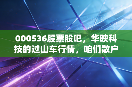 000536股票股吧,华映科技的过山车行情,咱们散户该如何在喧嚣中守住钱袋子?
