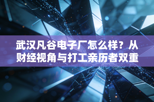 武汉凡谷电子厂怎么样?从财经视角与打工亲历者双重维度深度剖析