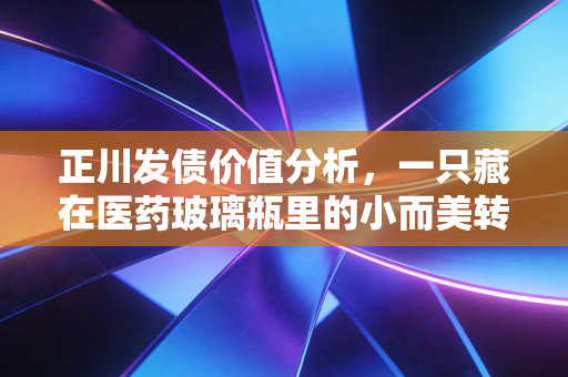 正川发债价值分析，一只藏在医药玻璃瓶里的小而美转债