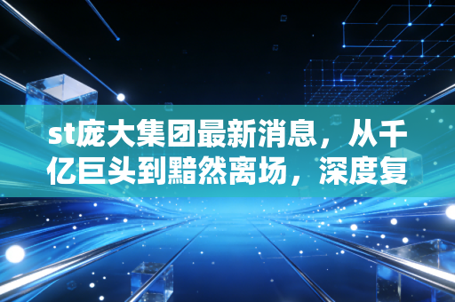 st庞大集团最新消息,从千亿巨头到黯然离场,深度复盘庞大集团退市背后的资本启示录