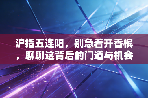 沪指五连阳，别急着开香槟，聊聊这背后的门道与机会