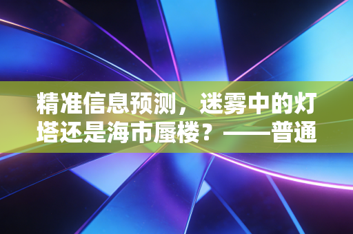 精准信息预测,迷雾中的灯塔还是海市蜃楼?——普通投资者如何打破预知未来的执念
