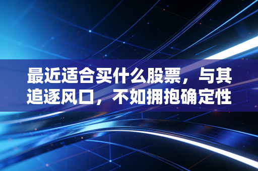 最近适合买什么股票,与其追逐风口,不如拥抱确定性——给普通投资者的生存指南