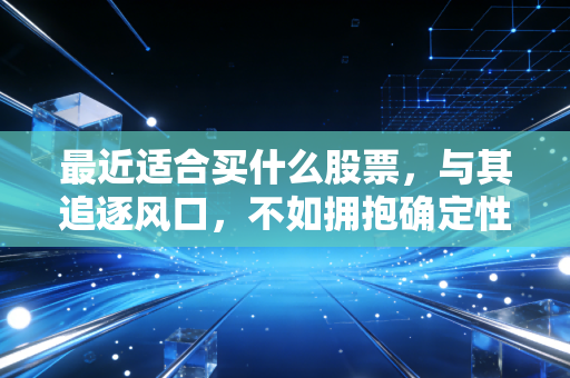 最近适合买什么股票,与其追逐风口,不如拥抱确定性——给普通投资者的生存指南