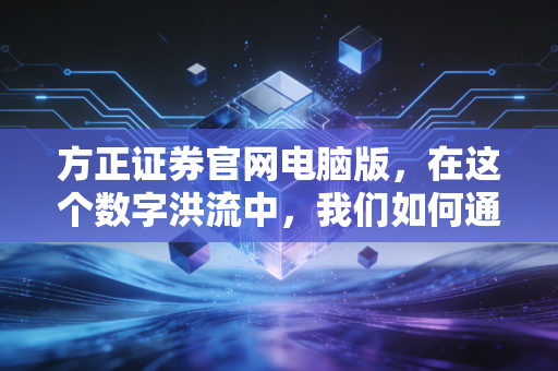 方正证券官网电脑版,在这个数字洪流中,我们如何通过一块屏幕触摸财富的脉搏