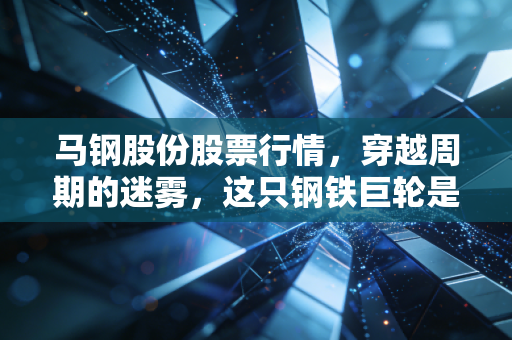 马钢股份股票行情,穿越周期的迷雾,这只钢铁巨轮是否到了击球区?