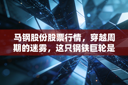 马钢股份股票行情,穿越周期的迷雾,这只钢铁巨轮是否到了击球区?