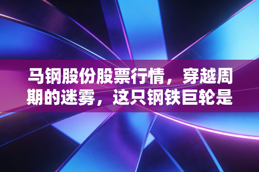马钢股份股票行情,穿越周期的迷雾,这只钢铁巨轮是否到了击球区?