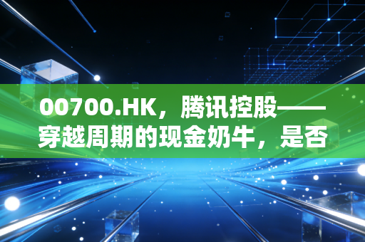 00700.HK，腾讯控股——穿越周期的现金奶牛，是否还值得你坚定持有？