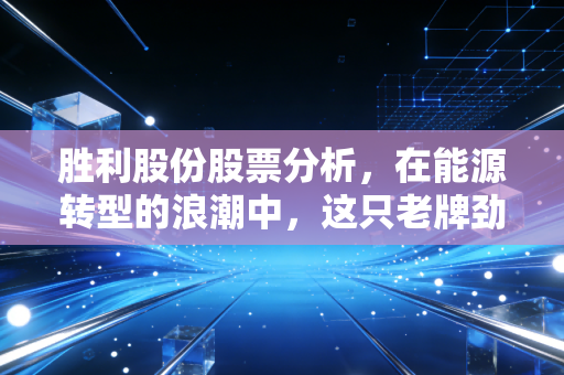 胜利股份股票分析,在能源转型的浪潮中,这只老牌劲旅能否迎来第二春?