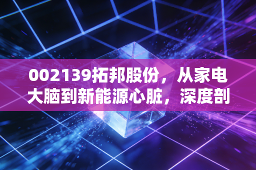 002139拓邦股份，从家电大脑到新能源心脏，深度剖析这只隐形冠军的进击之路