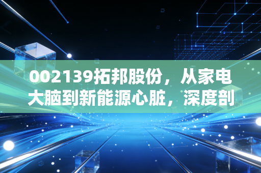 002139拓邦股份，从家电大脑到新能源心脏，深度剖析这只隐形冠军的进击之路