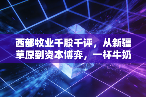 西部牧业千股千评,从新疆草原到资本博弈,一杯牛奶背后的投资真相