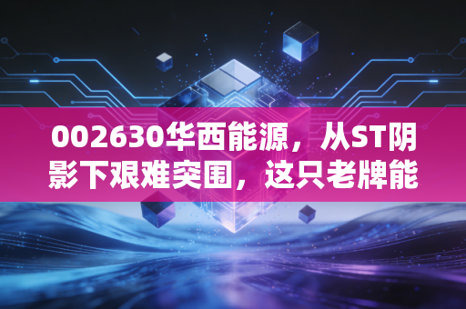 002630华西能源,从ST阴影下艰难突围,这只老牌能源股到底值不值得我们赌未来?
