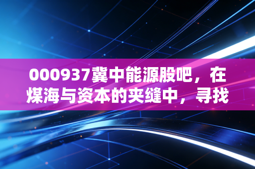 000937冀中能源股吧,在煤海与资本的夹缝中,寻找散户的生存之道