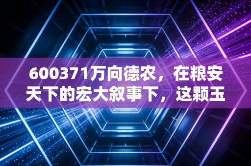 600371万向德农，在粮安天下的宏大叙事下，这颗玉米种子还能发芽吗？