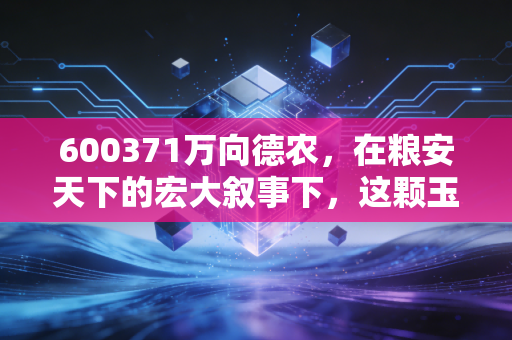 600371万向德农，在粮安天下的宏大叙事下，这颗玉米种子还能发芽吗？