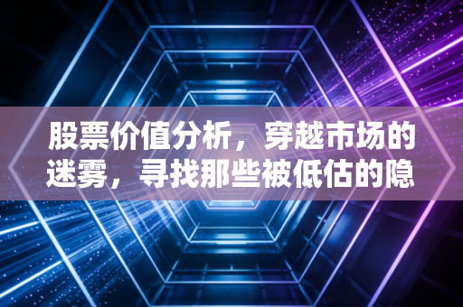 股票价值分析，穿越市场的迷雾，寻找那些被低估的隐形宝石
