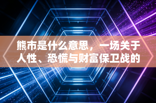 熊市是什么意思,一场关于人性、恐慌与财富保卫战的深度解读