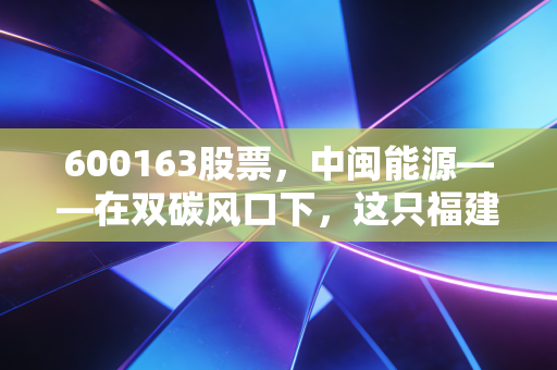 600163股票,中闽能源——在双碳风口下,这只福建电力股能否成为你账户里的压舱石?