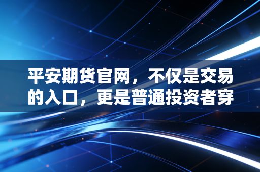 平安期货官网,不仅是交易的入口,更是普通投资者穿越牛熊周期的避风港