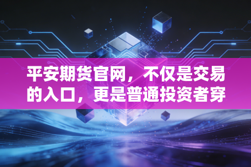 平安期货官网，不仅是交易的入口，更是普通投资者穿越牛熊周期的避风港