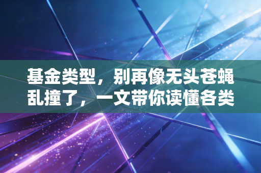 基金类型,别再像无头苍蝇乱撞了,一文带你读懂各类基金的脾气秉性