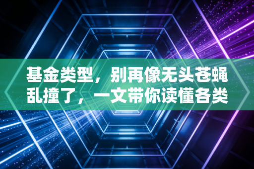 基金类型,别再像无头苍蝇乱撞了,一文带你读懂各类基金的脾气秉性