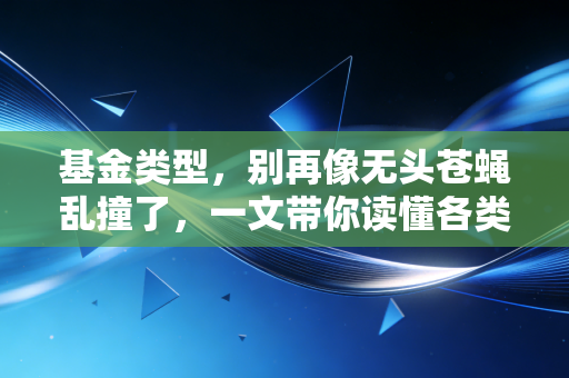 基金类型,别再像无头苍蝇乱撞了,一文带你读懂各类基金的脾气秉性