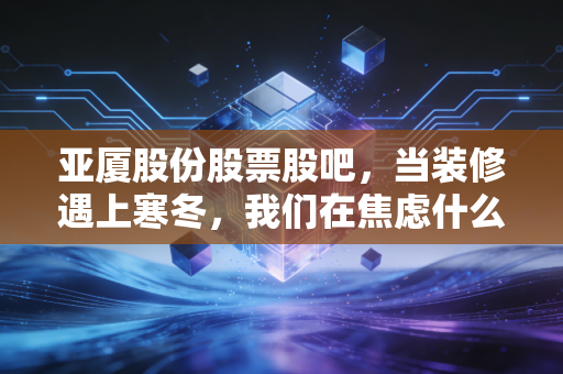 亚厦股份股票股吧,当装修遇上寒冬,我们在焦虑什么?是时候静下心来看看这家老牌装企的底牌了