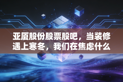 亚厦股份股票股吧，当装修遇上寒冬，我们在焦虑什么？是时候静下心来看看这家老牌装企的底牌了