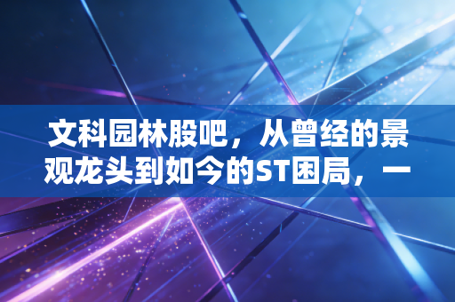 文科园林股吧,从曾经的景观龙头到如今的ST困局,一位老股民的眼泪与顿悟