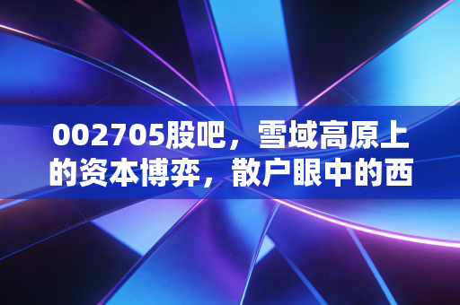 002705股吧,雪域高原上的资本博弈,散户眼中的西藏旅游与信仰充值