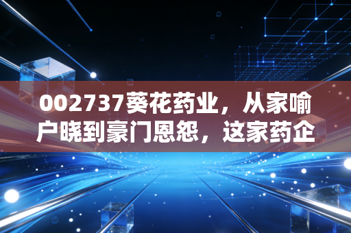 002737葵花药业,从家喻户晓到豪门恩怨,这家药企还能走出第二增长曲线吗?