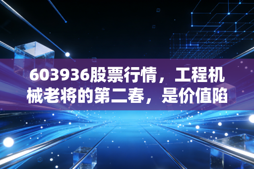 603936股票行情,工程机械老将的第二春,是价值陷阱还是黄金坑?