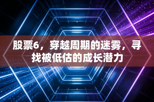 股票6，穿越周期的迷雾，寻找被低估的成长潜力