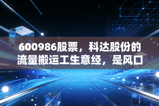 600986股票,科达股份的流量搬运工生意经,是风口上的猪还是待宰的羔羊?