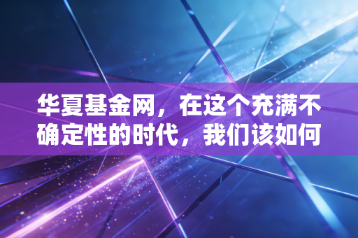 华夏基金网,在这个充满不确定性的时代,我们该如何寻找财富的避风港