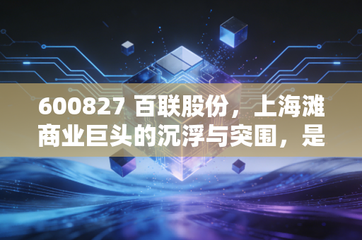 600827 百联股份,上海滩商业巨头的沉浮与突围,是价值陷阱还是隐形金矿?