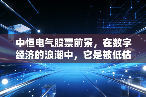 中恒电气股票前景,在数字经济的浪潮中,它是被低估的潜力股还是随波逐流的孤舟?